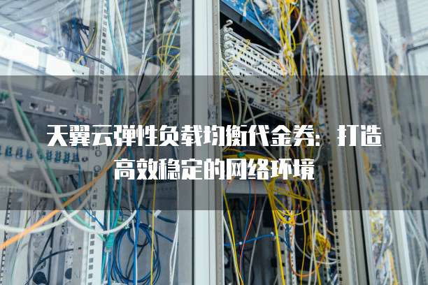 天翼云弹性负载均衡代金券:打造高效稳定的网络环境