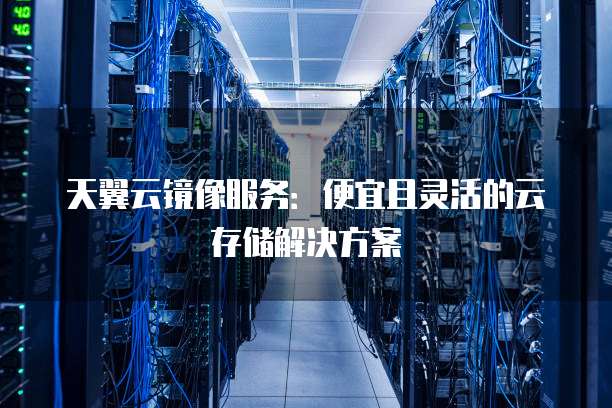 天翼云镜像服务:便宜且灵活的云存储解决方案
