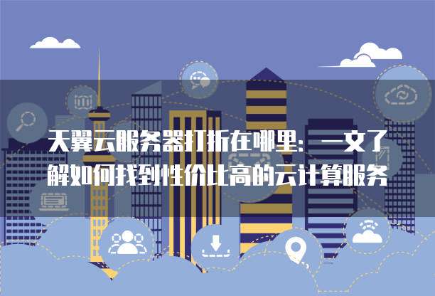 天翼云服务器打折在哪里:一文了解如何找到性价比高的云计算服务