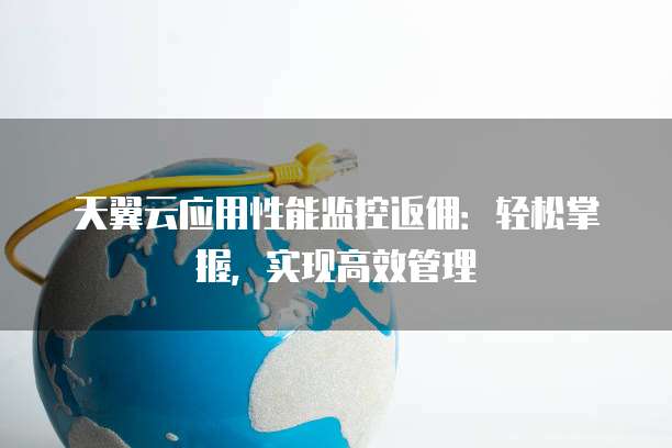 天翼云应用性能监控返佣:轻松掌握,实现高效管理