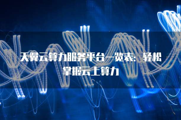 天翼云算力服务平台一览表:轻松掌握云上算力