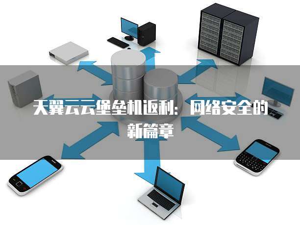 天翼云云堡垒机返利：网络安全的新篇章