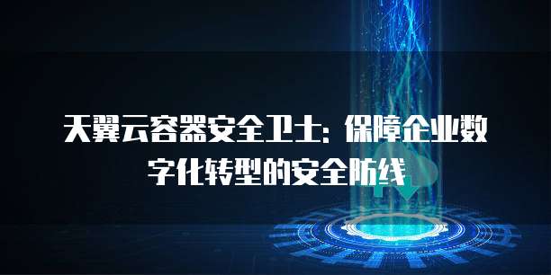 天翼云容器安全卫士: 保障企业数字化转型的安全防线