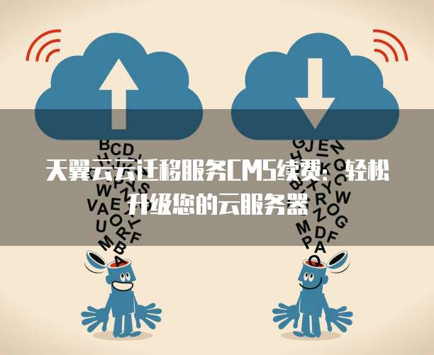 天翼云云迁移服务CMS续费：轻松升级您的云服务器