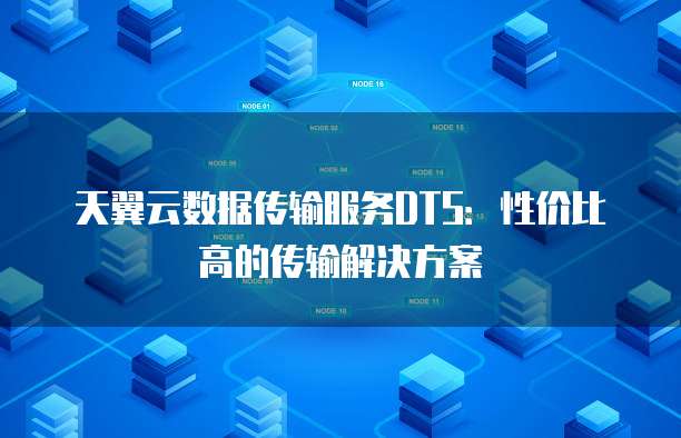 天翼云数据传输服务DTS:性价比高的传输解决方案