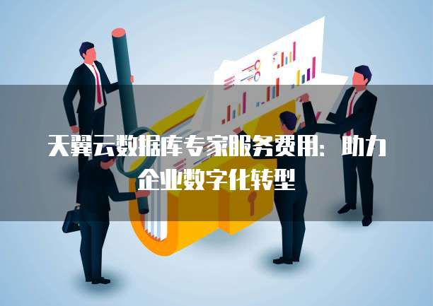 天翼云数据库专家服务费用:助力企业数字化转型