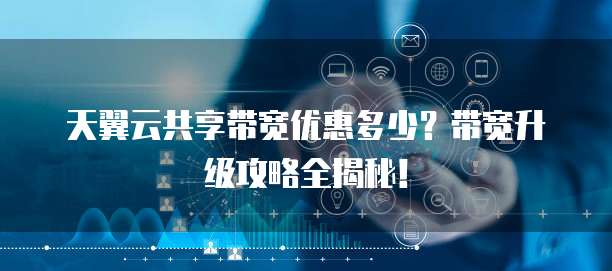 天翼云共享带宽优惠多少?带宽升级攻略全揭秘!