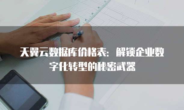 天翼云数据库价格表:解锁企业数字化转型的秘密武器