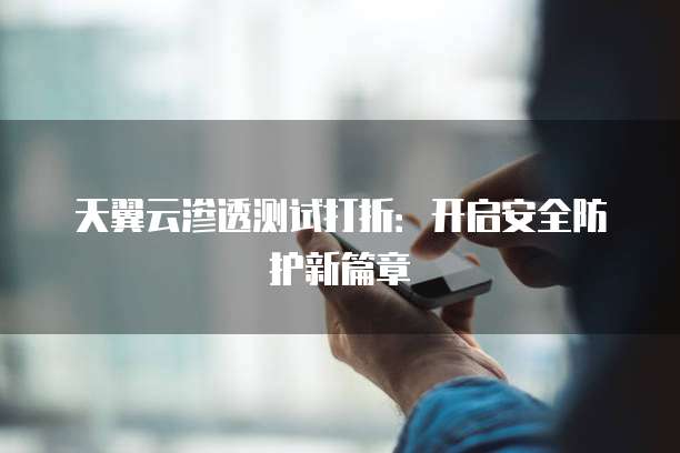 天翼云渗透测试打折:开启安全防护新篇章