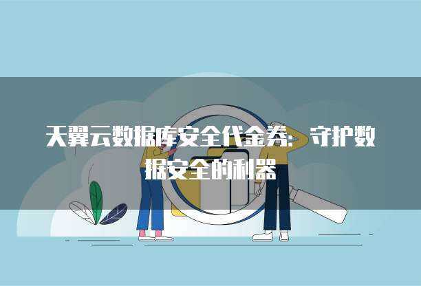 天翼云数据库安全代金券:守护数据安全的利器