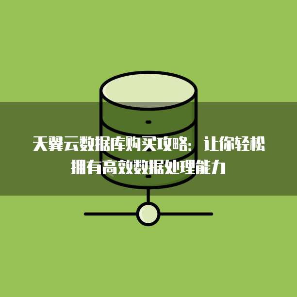 天翼云数据库购买攻略:让你轻松拥有高效数据处理能力