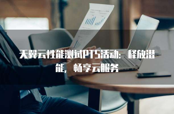 天翼云性能测试PTS活动:释放潜能,畅享云服务