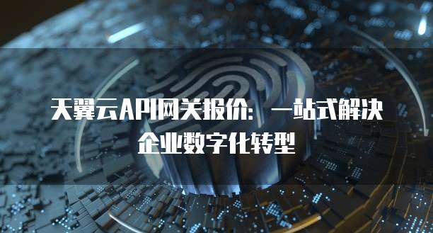 天翼云API网关报价:一站式解决企业数字化转型