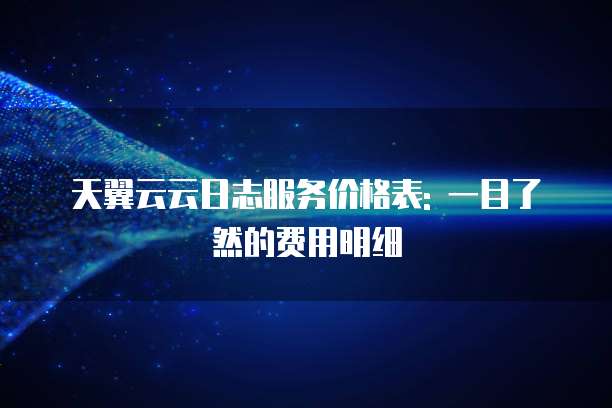 天翼云云日志服务价格表: 一目了然的费用明细
