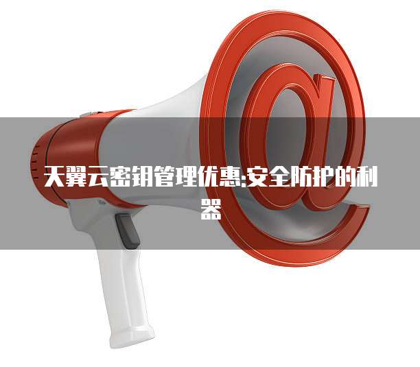 天翼云密钥管理优惠:安全防护的利器