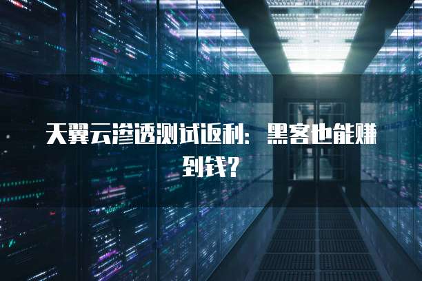 天翼云渗透测试返利:黑客也能赚到钱?