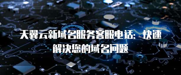 天翼云新域名服务客服电话:快速解决您的域名问题