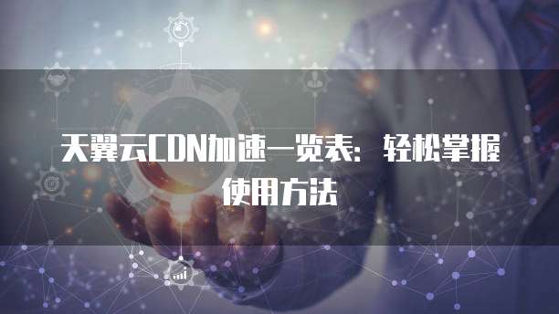 天翼云CDN加速一览表:轻松掌握使用方法