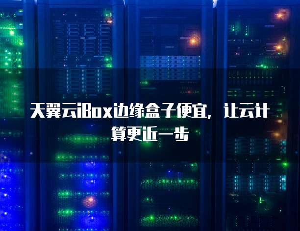 天翼云iBox边缘盒子便宜,让云计算更近一步