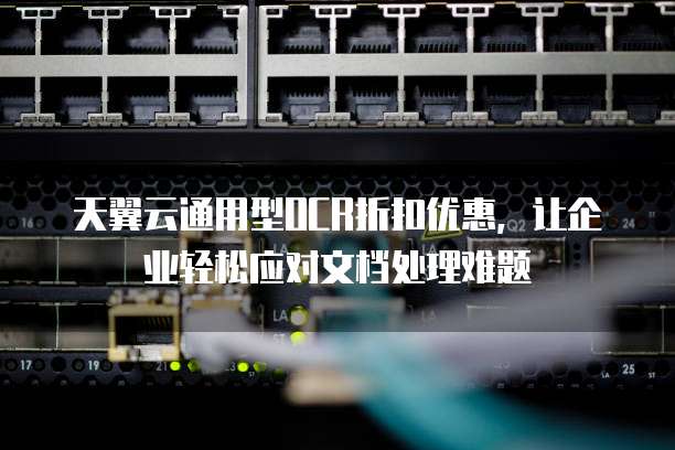 天翼云通用型OCR折扣优惠,让企业轻松应对文档处理难题