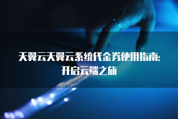 天翼云天翼云系统代金券使用指南:开启云端之旅