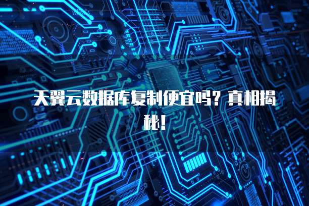 天翼云数据库复制便宜吗？真相揭秘！