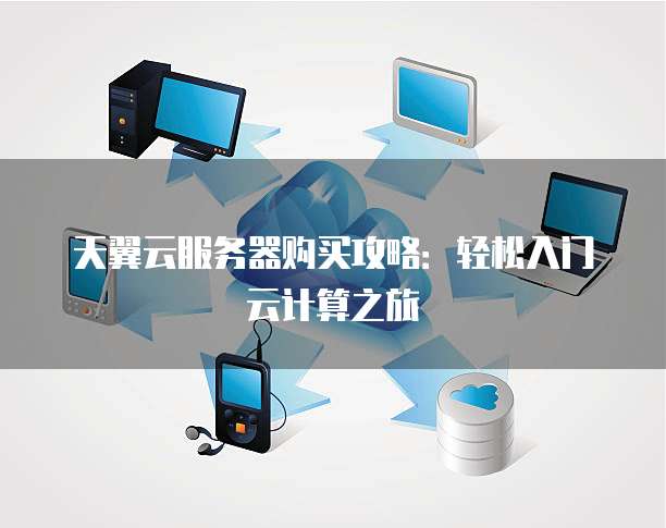 天翼云服务器购买攻略:轻松入门云计算之旅