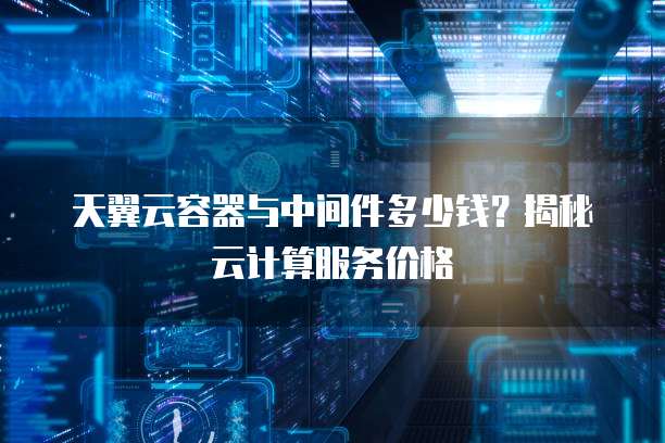 天翼云容器与中间件多少钱？揭秘云计算服务价格