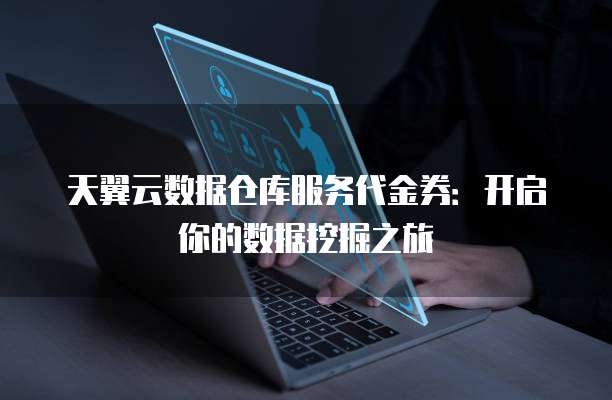 天翼云数据仓库服务代金券:开启你的数据挖掘之旅