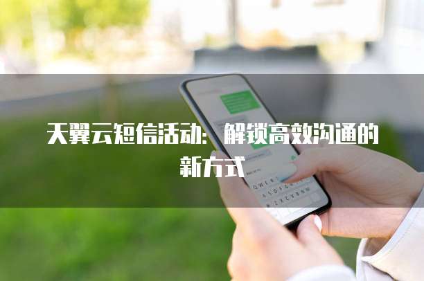 天翼云短信活动:解锁高效沟通的新方式