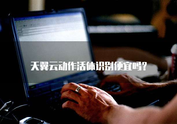 天翼云动作活体识别便宜吗?