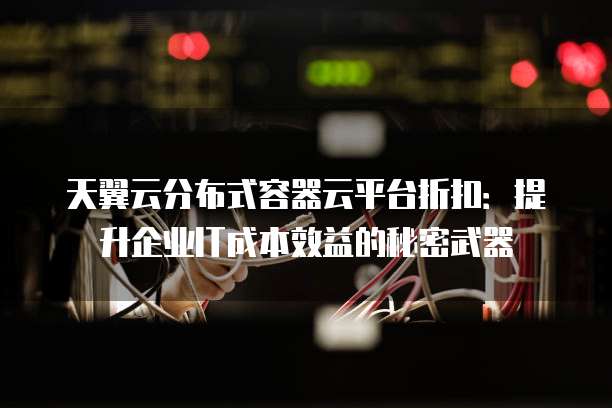 天翼云分布式容器云平台折扣:提升企业IT成本效益的秘密武器