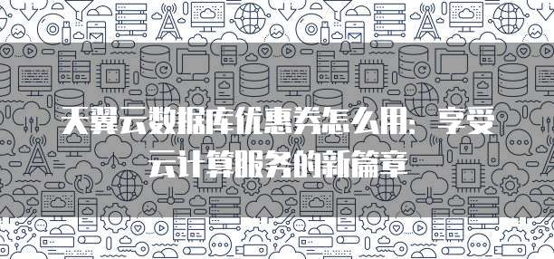 天翼云数据库优惠券怎么用:享受云计算服务的新篇章