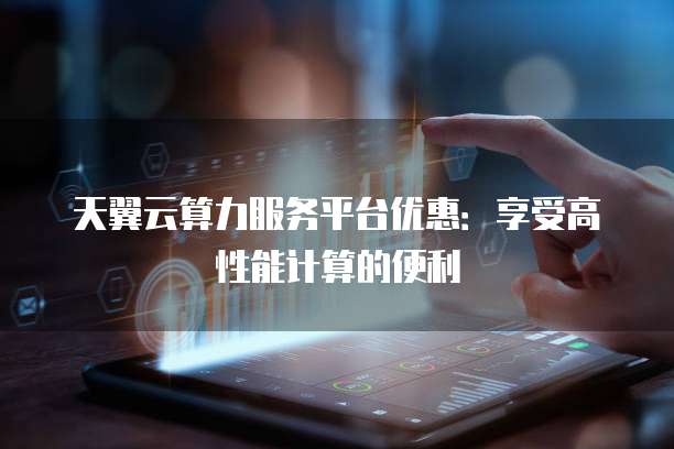 天翼云算力服务平台优惠：享受高性能计算的便利