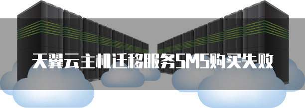 天翼云主机迁移服务SMS购买失败
