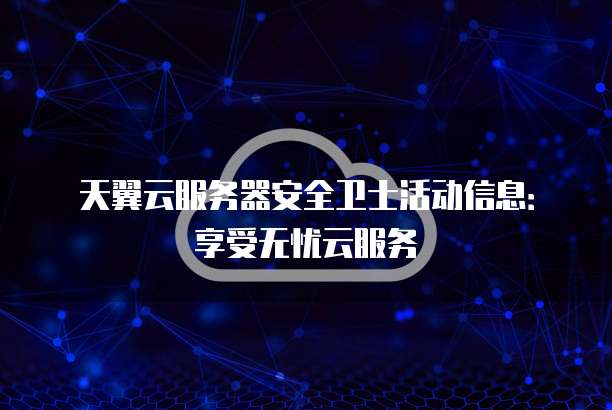 天翼云服务器安全卫士活动信息：享受无忧云服务