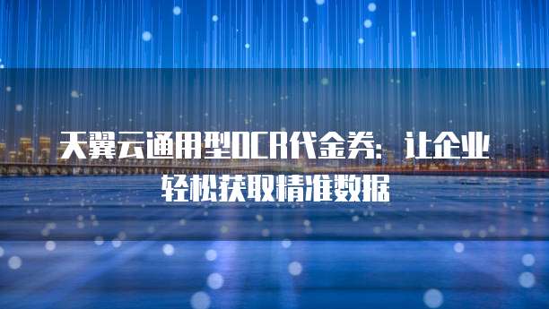天翼云通用型OCR代金券:让企业轻松获取精准数据