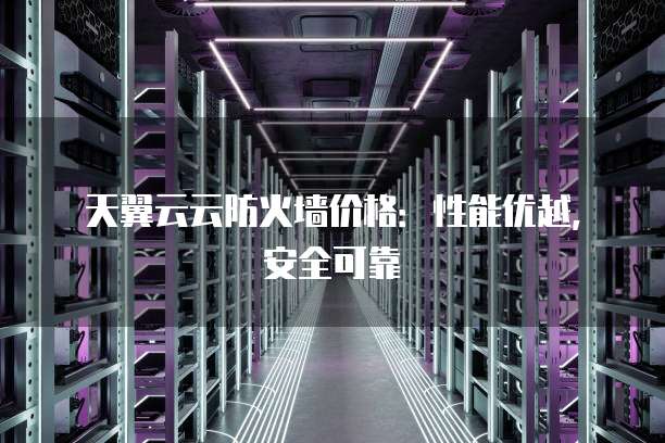 天翼云云防火墙价格:性能优越,安全可靠
