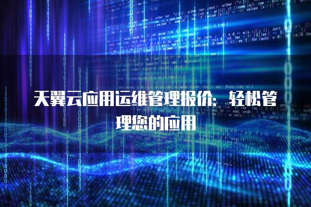 天翼云应用运维管理报价:轻松管理您的应用