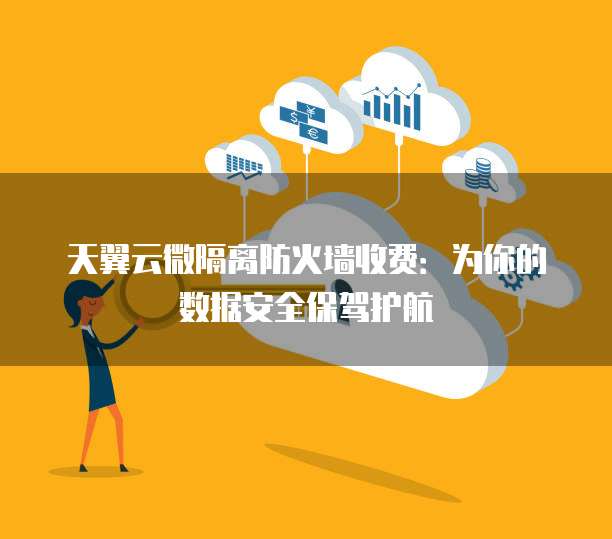 天翼云微隔离防火墙收费:为你的数据安全保驾护航