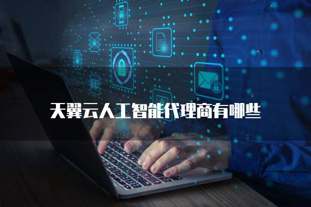 天翼云人工智能代理商有哪些