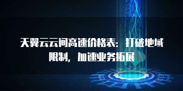 天翼云云间高速价格表:打破地域限制,加速业务拓展