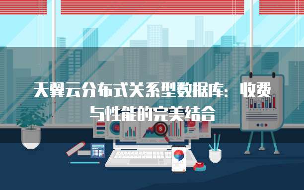天翼云分布式关系型数据库：收费与性能的完美结合