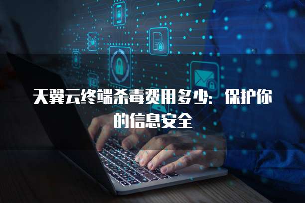 天翼云终端杀毒费用多少:保护你的信息安全