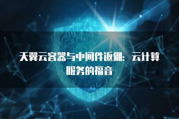 天翼云容器与中间件返佣:云计算服务的福音