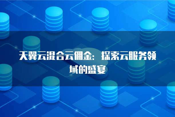 天翼云混合云佣金:探索云服务领域的盛宴