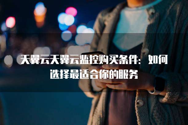 天翼云天翼云监控购买条件：如何选择最适合你的服务