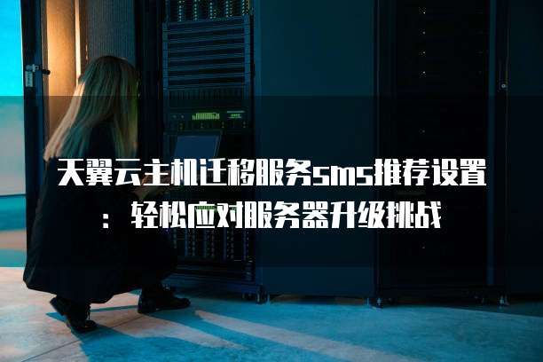天翼云主机迁移服务sms推荐设置:轻松应对服务器升级挑战