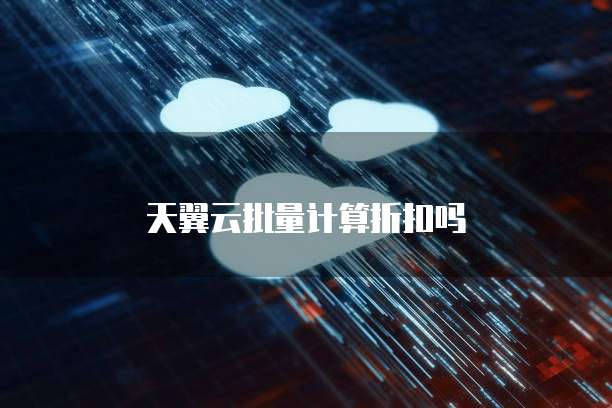 天翼云批量计算折扣吗