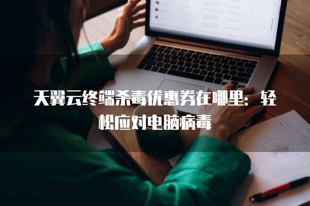 天翼云终端杀毒优惠券在哪里:轻松应对电脑病毒